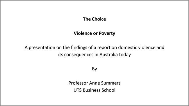 Text: The Choice Violence or Poverty A presentation on the findings of a report on domestic violence and its consequences in Australia today By Professor Anne Summers School of Business, UTS